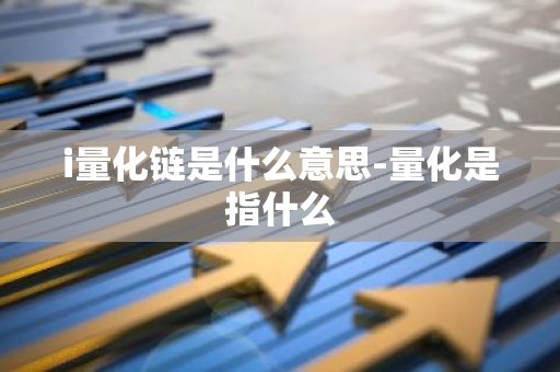 i量化链是什么意思-量化是指什么