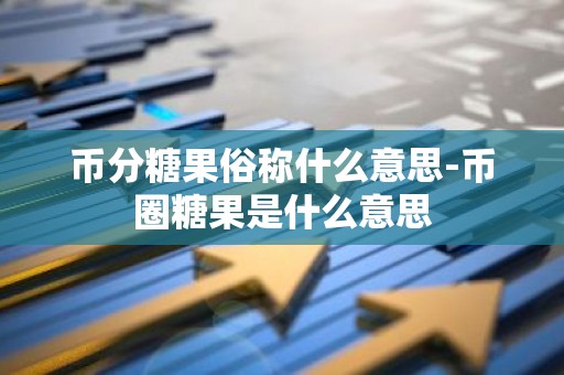 币分糖果俗称什么意思-币圈糖果是什么意思