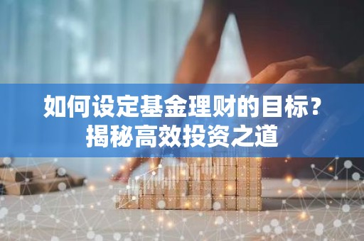 如何设定基金理财的目标？揭秘高效投资之道