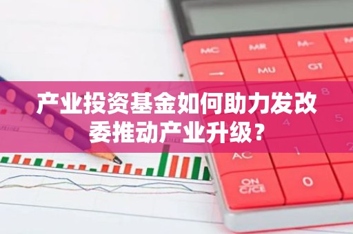 产业投资基金如何助力发改委推动产业升级？