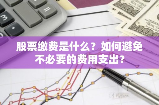 股票缴费是什么？如何避免不必要的费用支出？