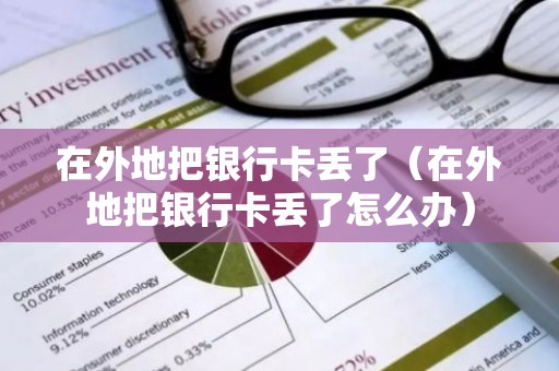 在外地把银行卡丢了（在外地把银行卡丢了怎么办）