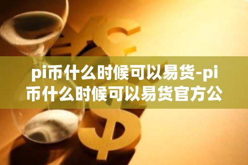 pi币什么时候可以易货-pi币什么时候可以易货官方公告