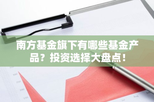 南方基金旗下有哪些基金产品？投资选择大盘点！