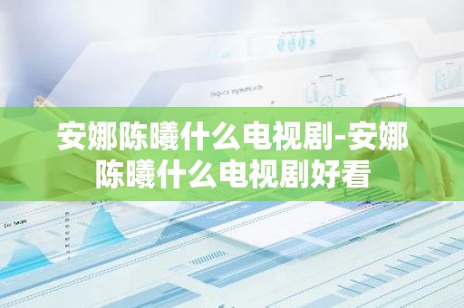 安娜陈曦什么电视剧-安娜陈曦什么电视剧好看