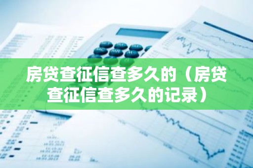 房贷查征信查多久的（房贷查征信查多久的记录）