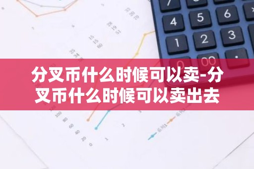 分叉币什么时候可以卖-分叉币什么时候可以卖出去