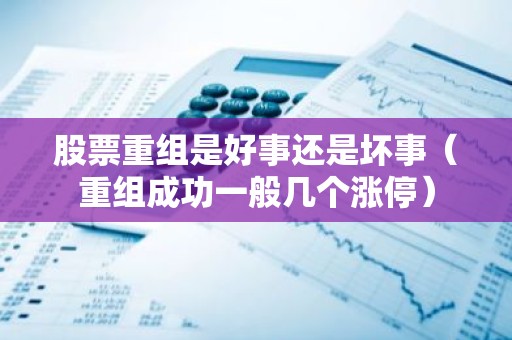 股票重组是好事还是坏事（重组成功一般几个涨停）
