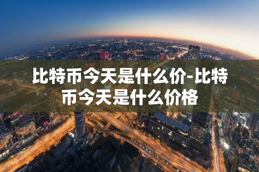 比特币今天是什么价-比特币今天是什么价格