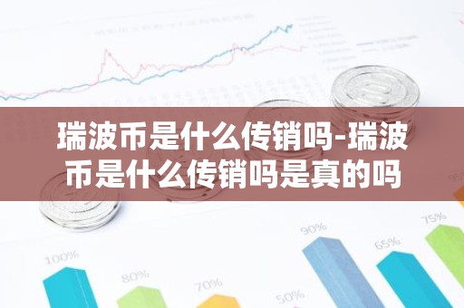 瑞波币是什么传销吗-瑞波币是什么传销吗是真的吗