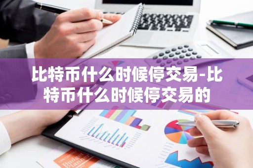 比特币什么时候停交易-比特币什么时候停交易的