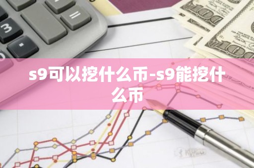 s9可以挖什么币-s9能挖什么币