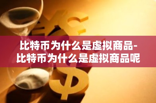 比特币为什么是虚拟商品-比特币为什么是虚拟商品呢
