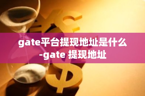 gate平台提现地址是什么-gate 提现地址