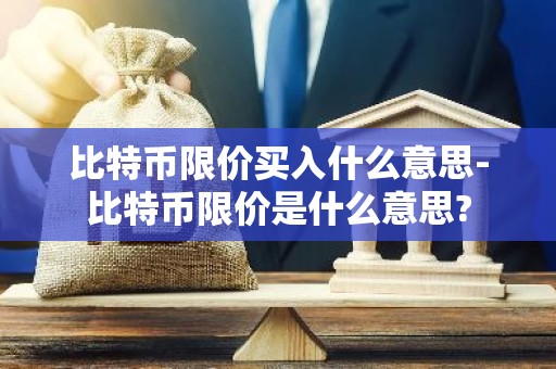 比特币限价买入什么意思-比特币限价是什么意思?