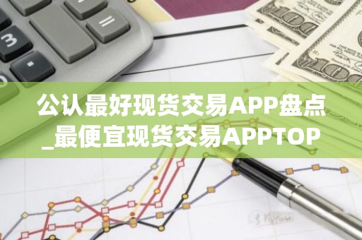 公认最好现货交易APP盘点_最便宜现货交易APPTOP10