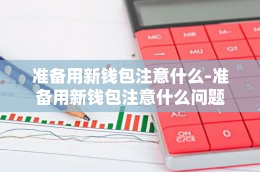 准备用新钱包注意什么-准备用新钱包注意什么问题