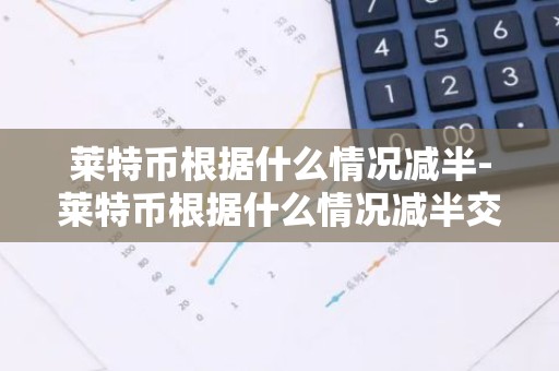 莱特币根据什么情况减半-莱特币根据什么情况减半交易