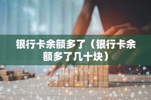 银行卡余额多了（银行卡余额多了几十块）