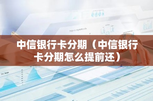 中信银行卡分期（中信银行卡分期怎么提前还）