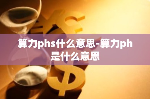 算力phs什么意思-算力ph是什么意思
