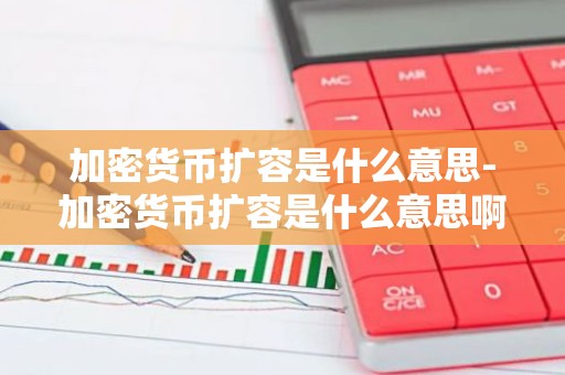 加密货币扩容是什么意思-加密货币扩容是什么意思啊