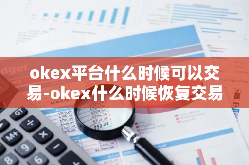 okex平台什么时候可以交易-okex什么时候恢复交易