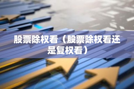 股票除权看（股票除权看还是复权看）