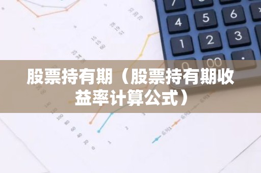 股票持有期（股票持有期收益率计算公式）