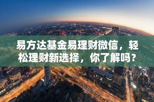 易方达基金易理财微信，轻松理财新选择，你了解吗？