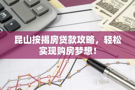 昆山按揭房贷款攻略，轻松实现购房梦想！