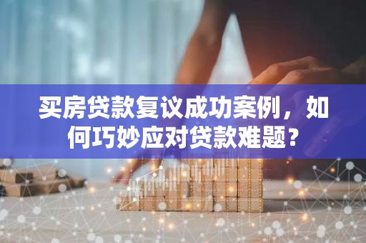 买房贷款复议成功案例，如何巧妙应对贷款难题？