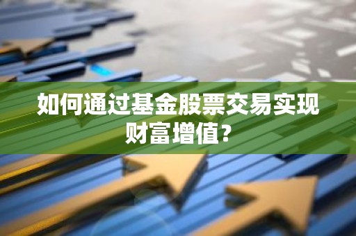 如何通过基金股票交易实现财富增值？