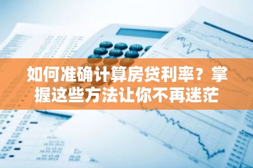 如何准确计算房贷利率？掌握这些方法让你不再迷茫