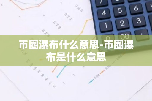 币圈瀑布什么意思-币圈瀑布是什么意思