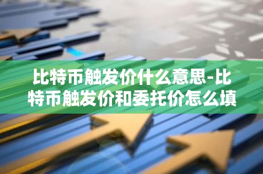 比特币触发价什么意思-比特币触发价和委托价怎么填