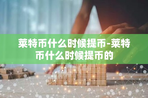 莱特币什么时候提币-莱特币什么时候提币的