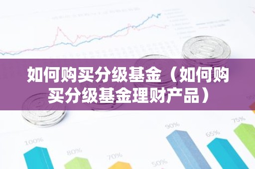 如何购买分级基金（如何购买分级基金理财产品）