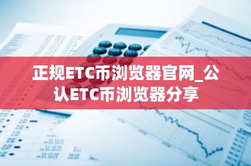 正规ETC币浏览器官网_公认ETC币浏览器分享