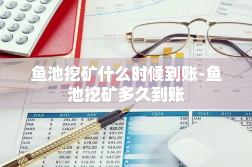 鱼池挖矿什么时候到账-鱼池挖矿多久到账