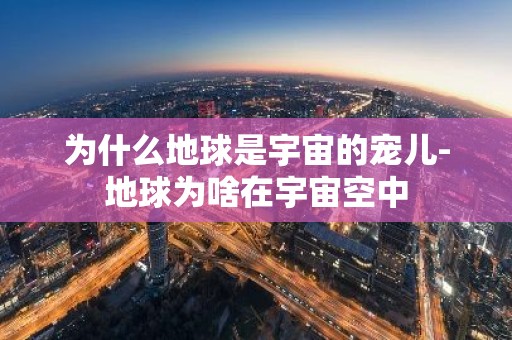 为什么地球是宇宙的宠儿-地球为啥在宇宙空中