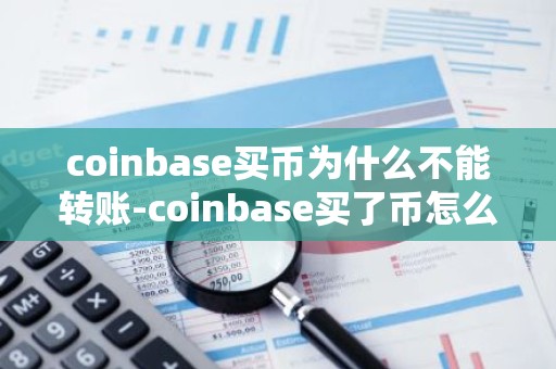 coinbase买币为什么不能转账-coinbase买了币怎么转不了