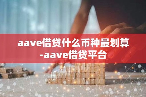 aave借贷什么币种最划算-aave借贷平台