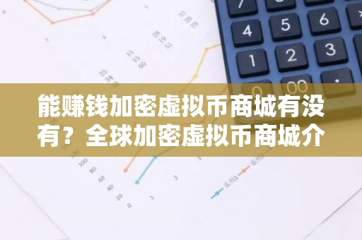 能赚钱加密虚拟币商城有没有？全球加密虚拟币商城介绍