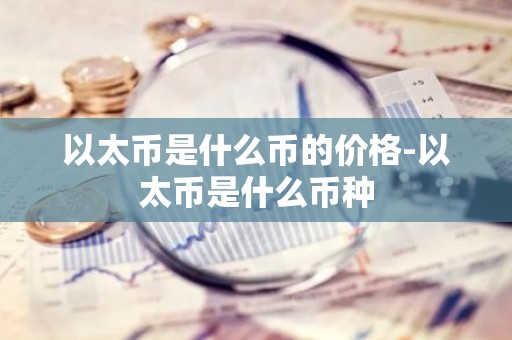 以太币是什么币的价格-以太币是什么币种