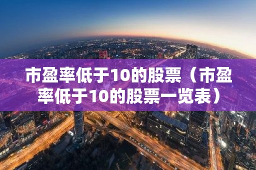 市盈率低于10的股票（市盈率低于10的股票一览表）