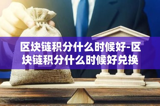 区块链积分什么时候好-区块链积分什么时候好兑换