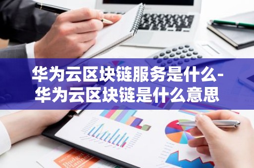 华为云区块链服务是什么-华为云区块链是什么意思