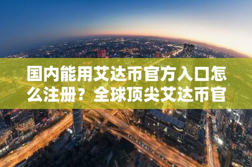 国内能用艾达币官方入口怎么注册？全球顶尖艾达币官方入口推荐
