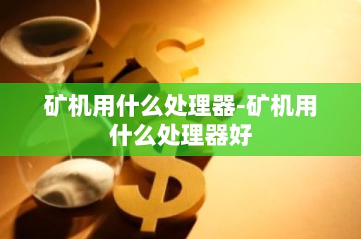 矿机用什么处理器-矿机用什么处理器好